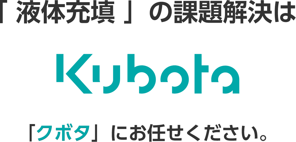 「液体充填」の課題解決は Kubota 「クボタ」にお任せください。
