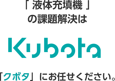 「液体充填」の課題解決は Kubota 「クボタ」にお任せください。