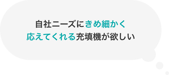 自社ニーズにきめ細かく応えてくれる充填機が欲しい