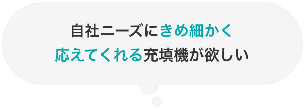 自社ニーズにきめ細かく応えてくれる充填機が欲しい